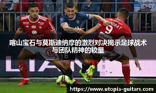 喀山宝石与莫斯迪纳摩的激烈对决揭示足球战术与团队精神的较量