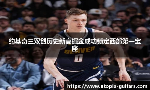 约基奇三双创历史新高掘金成功锁定西部第一宝座