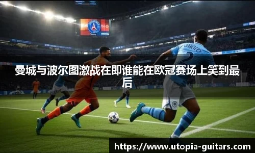 曼城与波尔图激战在即谁能在欧冠赛场上笑到最后