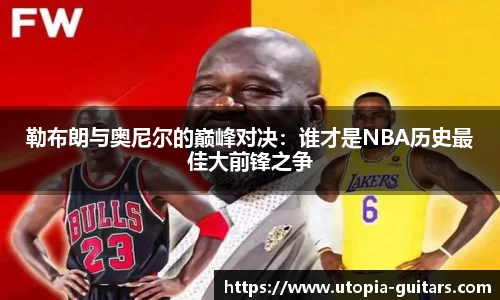 勒布朗与奥尼尔的巅峰对决：谁才是NBA历史最佳大前锋之争