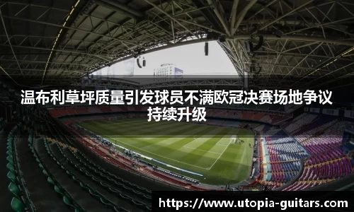 温布利草坪质量引发球员不满欧冠决赛场地争议持续升级
